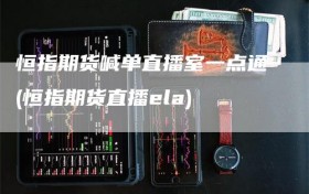 恒指期货喊单直播室一点通(恒指期货直播ela)