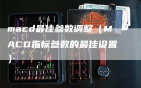 macd最佳参数调整（MACD指标参数的最佳设置）