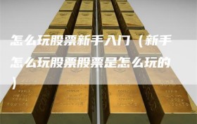 怎么玩股票新手入门（新手怎么玩股票股票是怎么玩的）
