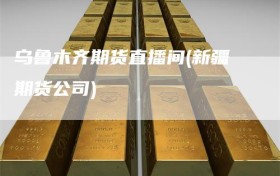 乌鲁木齐期货直播间(新疆期货公司)