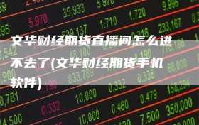 文华财经期货直播间怎么进不去了(文华财经期货手机软件)