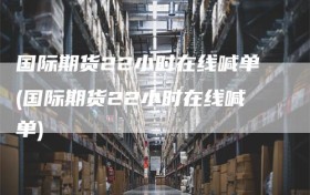 国际期货22小时在线喊单(国际期货22小时在线喊单)