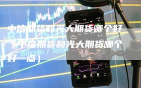 中信期货和光大期货哪个好（中信期货和光大期货哪个好一点）