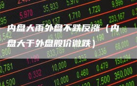 内盘大雨外盘不跌反涨（内盘大于外盘股价微跌）