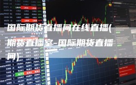 国际期货直播间在线直播(期货直播室-国际期货直播间)