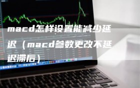 macd怎样设置能减少延迟（macd参数更改不延迟滞后）