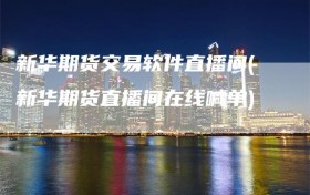 新华期货交易软件直播间(新华期货直播间在线喊单)