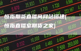 恒指期货直播间网站搭建(恒指直播室期货之家)