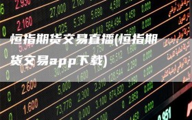 恒指期货交易直播(恒指期货交易app下载)