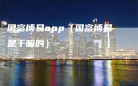 国富博易app（国富博易是干嘛的）