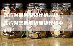 东方财富网期货行情分析（东方财富网股指期货行情中心）