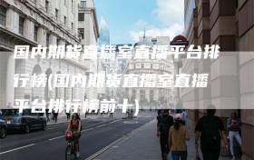 国内期货直播室直播平台排行榜(国内期货直播室直播平台排行榜前十)