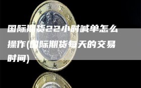 国际期货22小时喊单怎么操作(国际期货每天的交易时间)