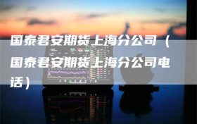 国泰君安期货上海分公司（国泰君安期货上海分公司电话）