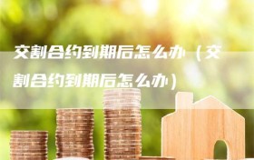 交割合约到期后怎么办（交割合约到期后怎么办）