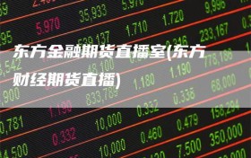 东方金融期货直播室(东方财经期货直播)
