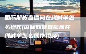 国际期货直播间在线喊单怎么操作(国际期货直播间在线喊单怎么操作视频)