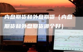 内盘期货和外盘期货（内盘期货和外盘期货哪个好）