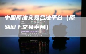 中国原油交易合法平台（原油网上交易平台）