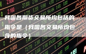 我国各期货交易所均包括的指令是（我国各交易所均包含的指令）