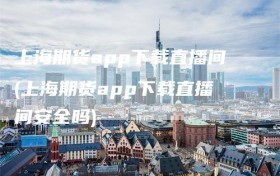 上海期货app下载直播间(上海期货app下载直播间安全吗)