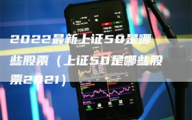 2022最新上证50是哪些股票（上证50是哪些股票2021）