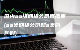 国内aa级期货公司直播室(aa类期货公司和a类的区别)