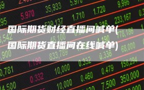 国际期货财经直播间喊单(国际期货直播间在线喊单)