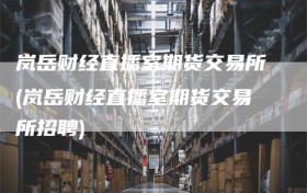 岚岳财经直播室期货交易所(岚岳财经直播室期货交易所招聘)