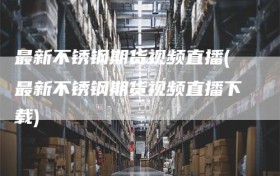 最新不锈钢期货视频直播(最新不锈钢期货视频直播下载)