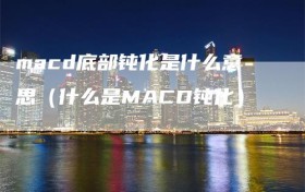 macd底部钝化是什么意思（什么是MACD钝化）