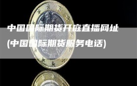 中国国际期货开庭直播网址(中国国际期货服务电话)