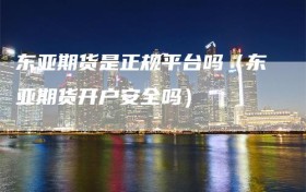 东亚期货是正规平台吗（东亚期货开户安全吗）