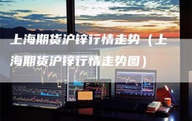 上海期货沪锌行情走势（上海期货沪锌行情走势图）