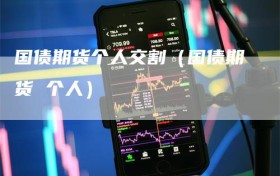 国债期货个人交割（国债期货 个人）