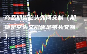商品期货空头如何交割（期货是空头交割还是多头交割）
