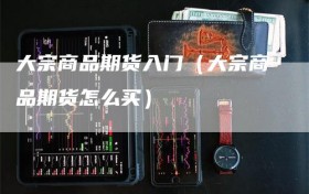 大宗商品期货入门（大宗商品期货怎么买）