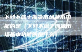 下列不属于期货市场基本功能的是（下列不属于期货市场基本功能的是什么）