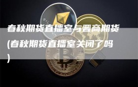 春秋期货直播室与晋商期货(春秋期货直播室关闭了吗)
