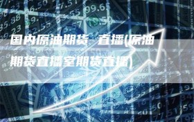 国内原油期货 直播(原油期货直播室期货直播)