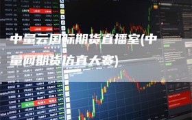 中量云国际期货直播室(中量网期货仿真大赛)