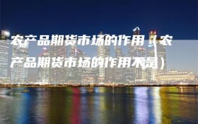 农产品期货市场的作用（农产品期货市场的作用不是）