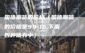 国债期货的价格（国债期货的价格是99-16,下面四种债券中）
