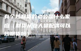 有个炒期货的老公是什么家庭（期货从业人员配偶可以炒期货吗）