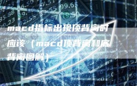 macd指标出现顶背离时应该（macd顶背离和底背离图解）