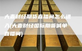 大麦财经期货直播间怎么进入(大麦财经国际期货喊单直播间)