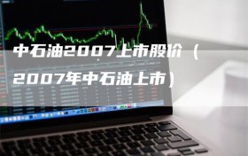 中石油2007上市股价（2007年中石油上市）