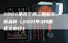 2022第四个周三期权交割品种（2021年3月期权交割日）
