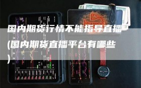 国内期货行情不能指导直播(国内期货直播平台有哪些)