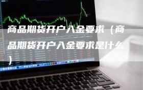 商品期货开户入金要求（商品期货开户入金要求是什么）